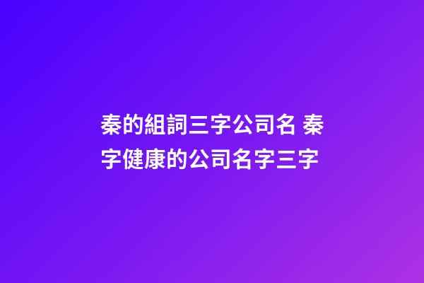 秦的組詞三字公司名 秦字健康的公司名字三字-第1張-公司起名-玄機派